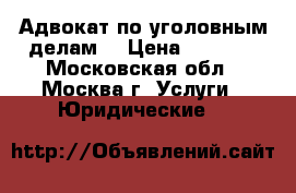 Адвокат по уголовным делам. › Цена ­ 5 000 - Московская обл., Москва г. Услуги » Юридические   